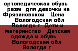 ортопедическая обувь 26 разм. для девочки на Фрязиновской › Цена ­ 600 - Вологодская обл., Вологда г. Дети и материнство » Детская одежда и обувь   . Вологодская обл.,Вологда г.